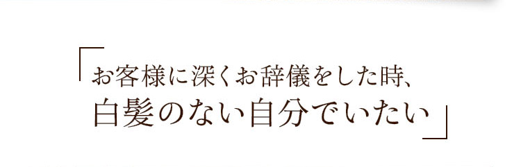 お客様に深くお辞儀をした時、白髪のない自分でいたい